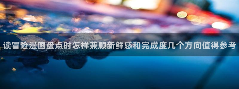 在线免费看漫画:读冒险漫画盘点时怎样兼顾新鲜感和完成度几个方向值得参考