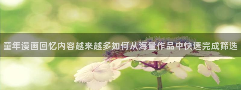 在线日漫：童年漫画回忆内容越来越多如何从海量作品中快速完成筛选
