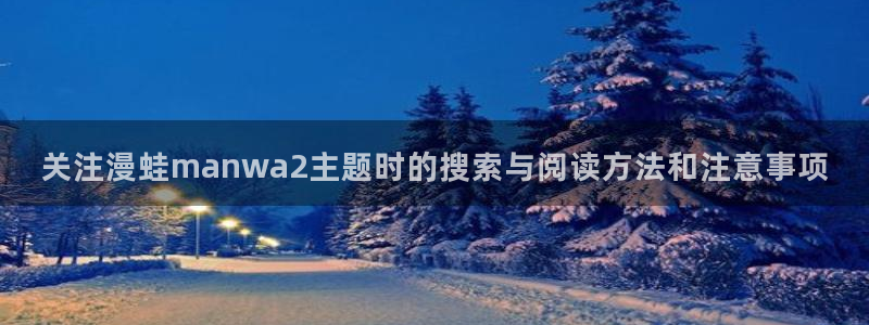 拷贝漫画官网:关注漫蛙manwa2主题时的搜索与阅读方法和注意事项