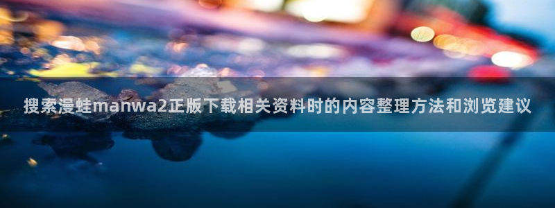 拷贝漫画官网：搜索漫蛙manwa2正版下载相关资料时的内容整理方法和浏览建议