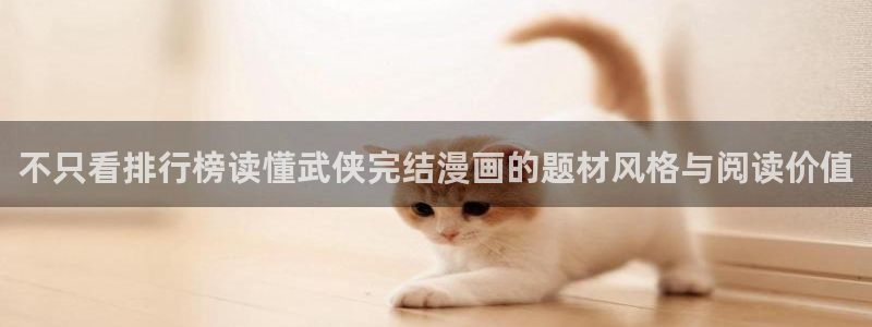 漫画最新章节：不只看排行榜读懂武侠完结漫画的题材风格与阅读价值