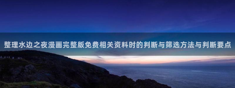 国漫排行榜：整理水边之夜漫画完整版免费相关资料时的判断与筛选方法与判断要点